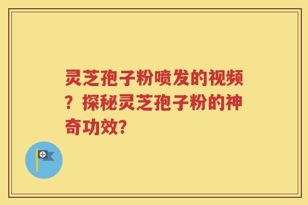 灵芝孢子粉喷发的视频？探秘灵芝孢子粉的神奇功效？