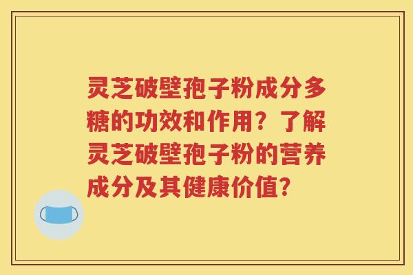 灵芝破壁孢子粉成分多糖的功效和作用？了解灵芝破壁孢子粉的营养成分及其健康价值？