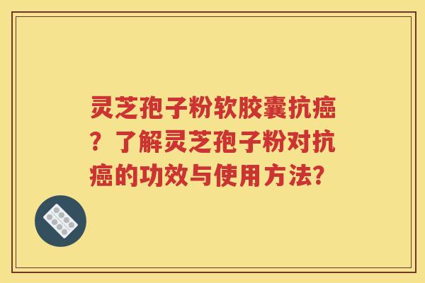 灵芝孢子粉软胶囊抗癌？了解灵芝孢子粉对抗癌的功效与使用方法？