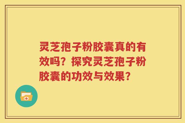 灵芝孢子粉胶囊真的有效吗？探究灵芝孢子粉胶囊的功效与效果？