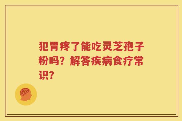 犯胃疼了能吃灵芝孢子粉吗？解答疾病食疗常识？