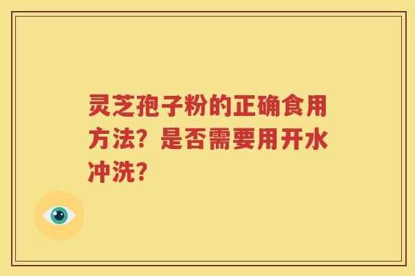 灵芝孢子粉的正确食用方法？是否需要用开水冲洗？