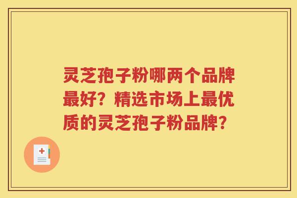 灵芝孢子粉哪两个品牌最好？精选市场上最优质的灵芝孢子粉品牌？