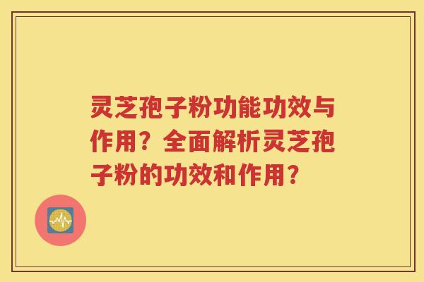 灵芝孢子粉功能功效与作用？全面解析灵芝孢子粉的功效和作用？