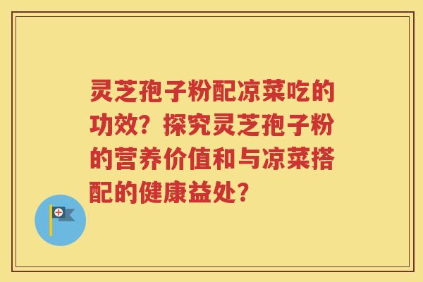 灵芝孢子粉配凉菜吃的功效？探究灵芝孢子粉的营养价值和与凉菜搭配的健康益处？
