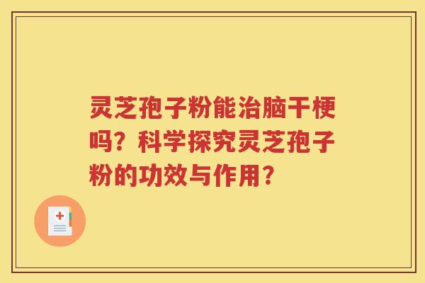 灵芝孢子粉能治脑干梗吗？科学探究灵芝孢子粉的功效与作用？