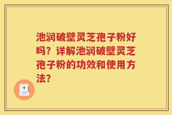 池润破壁灵芝孢子粉好吗？详解池润破壁灵芝孢子粉的功效和使用方法？