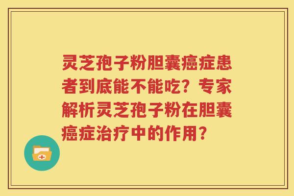 灵芝孢子粉胆囊癌症患者到底能不能吃？专家解析灵芝孢子粉在胆囊癌症治疗中的作用？
