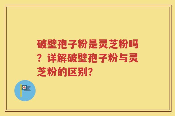 破壁孢子粉是灵芝粉吗？详解破壁孢子粉与灵芝粉的区别？