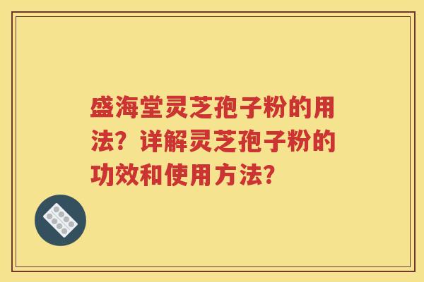 盛海堂灵芝孢子粉的用法？详解灵芝孢子粉的功效和使用方法？