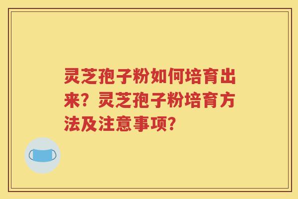 灵芝孢子粉如何培育出来？灵芝孢子粉培育方法及注意事项？