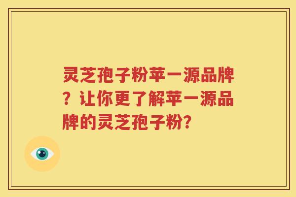 灵芝孢子粉苹一源品牌？让你更了解苹一源品牌的灵芝孢子粉？