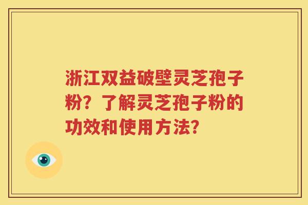浙江双益破壁灵芝孢子粉？了解灵芝孢子粉的功效和使用方法？