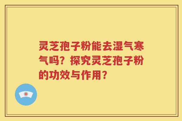 灵芝孢子粉能去湿气寒气吗？探究灵芝孢子粉的功效与作用？
