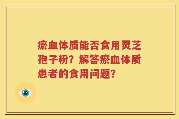 瘀血体质能否食用灵芝孢子粉？解答瘀血体质患者的食用问题？