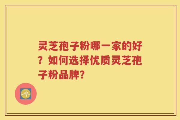 灵芝孢子粉哪一家的好？如何选择优质灵芝孢子粉品牌？