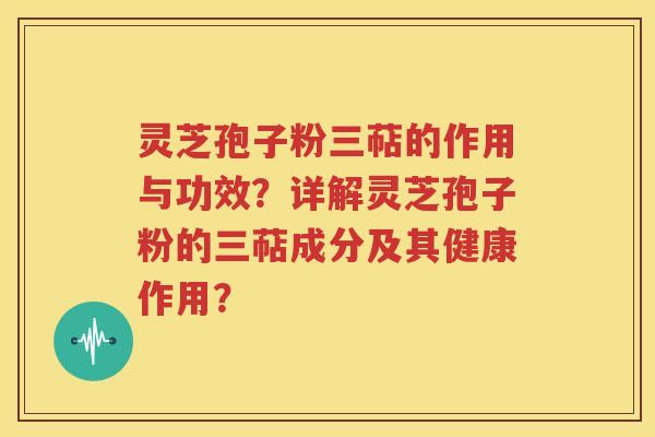 灵芝孢子粉三萜的作用与功效？详解灵芝孢子粉的三萜成分及其健康作用？