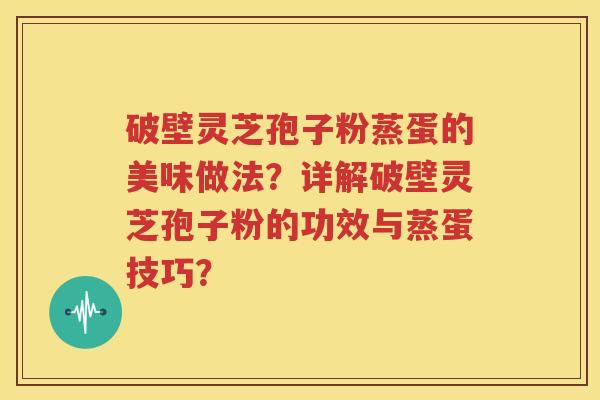 破壁灵芝孢子粉蒸蛋的美味做法？详解破壁灵芝孢子粉的功效与蒸蛋技巧？