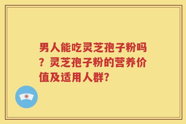 男人能吃灵芝孢子粉吗？灵芝孢子粉的营养价值及适用人群？