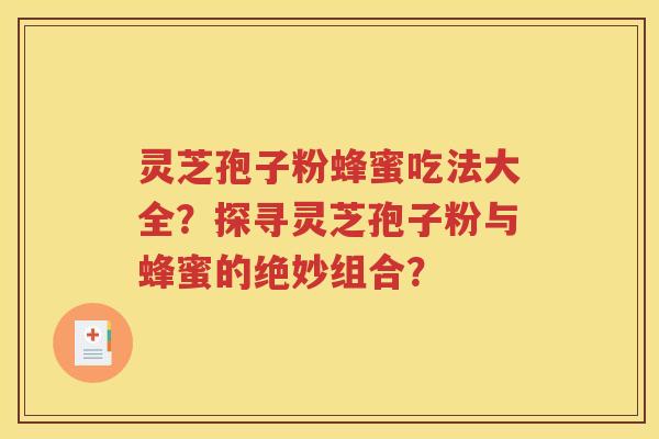 灵芝孢子粉蜂蜜吃法大全？探寻灵芝孢子粉与蜂蜜的绝妙组合？