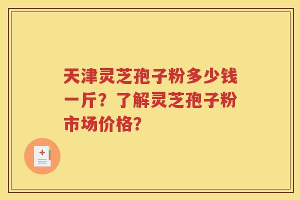 天津灵芝孢子粉多少钱一斤？了解灵芝孢子粉市场价格？