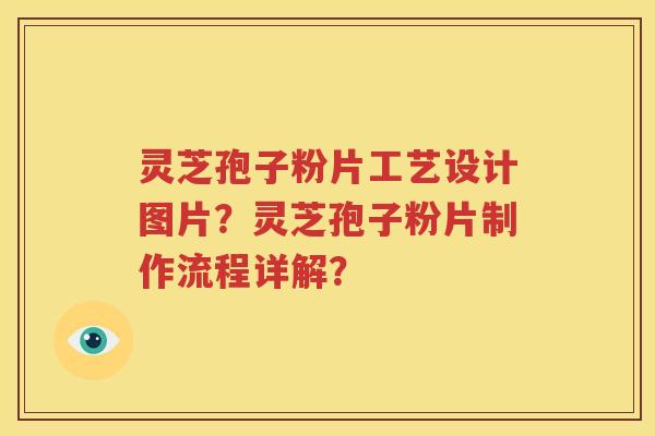 灵芝孢子粉片工艺设计图片？灵芝孢子粉片制作流程详解？