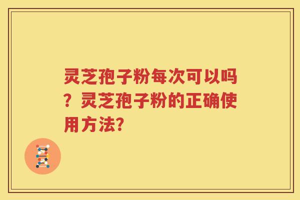 灵芝孢子粉每次可以吗？灵芝孢子粉的正确使用方法？