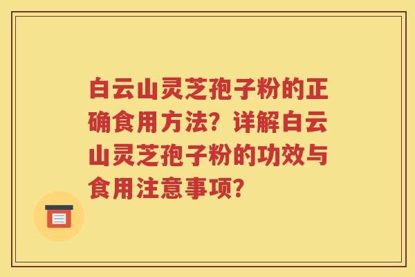 白云山灵芝孢子粉的正确食用方法？详解白云山灵芝孢子粉的功效与食用注意事项？