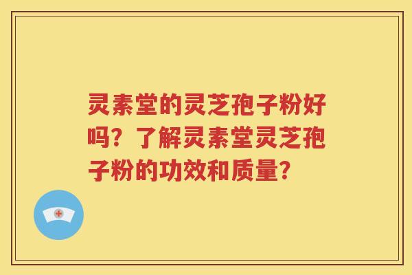 灵素堂的灵芝孢子粉好吗？了解灵素堂灵芝孢子粉的功效和质量？