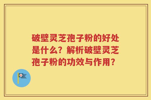 破壁灵芝孢子粉的好处是什么？解析破壁灵芝孢子粉的功效与作用？