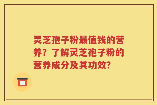 灵芝孢子粉最值钱的营养？了解灵芝孢子粉的营养成分及其功效？