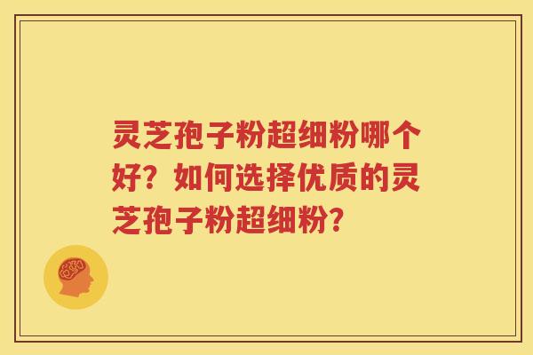 灵芝孢子粉超细粉哪个好？如何选择优质的灵芝孢子粉超细粉？