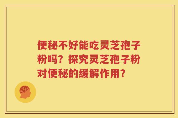便秘不好能吃灵芝孢子粉吗？探究灵芝孢子粉对便秘的缓解作用？