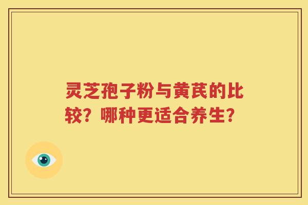灵芝孢子粉与黄芪的比较？哪种更适合养生？