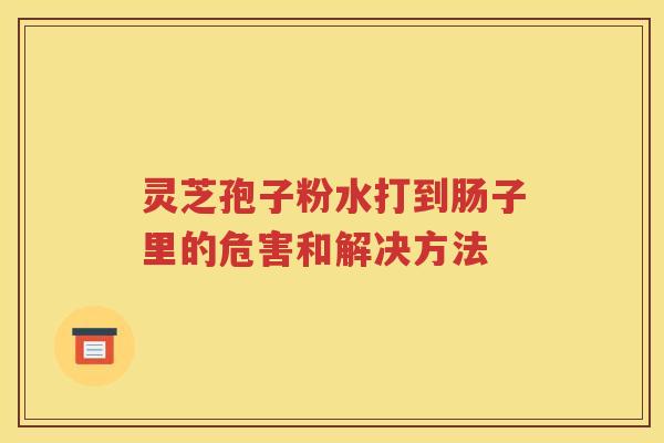 灵芝孢子粉水打到肠子里的危害和解决方法