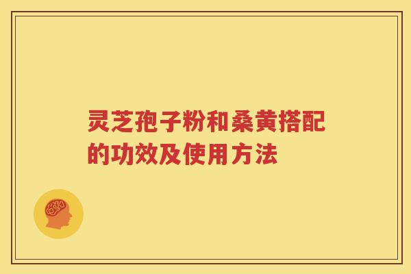 灵芝孢子粉和桑黄搭配的功效及使用方法