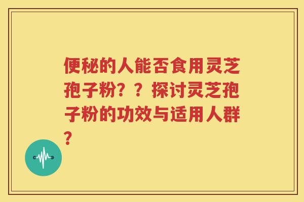 便秘的人能否食用灵芝孢子粉？？探讨灵芝孢子粉的功效与适用人群？