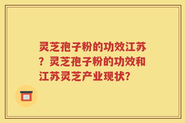 灵芝孢子粉的功效江苏？灵芝孢子粉的功效和江苏灵芝产业现状？