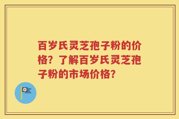 百岁氏灵芝孢子粉的价格？了解百岁氏灵芝孢子粉的市场价格？