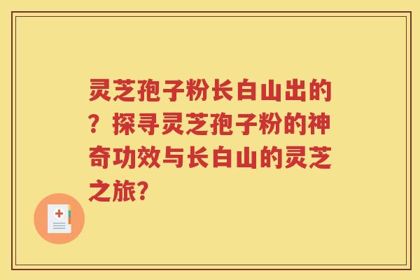 灵芝孢子粉长白山出的？探寻灵芝孢子粉的神奇功效与长白山的灵芝之旅？