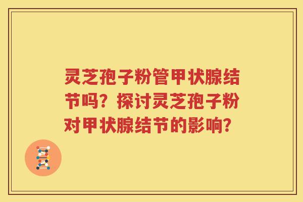 灵芝孢子粉管甲状腺结节吗？探讨灵芝孢子粉对甲状腺结节的影响？