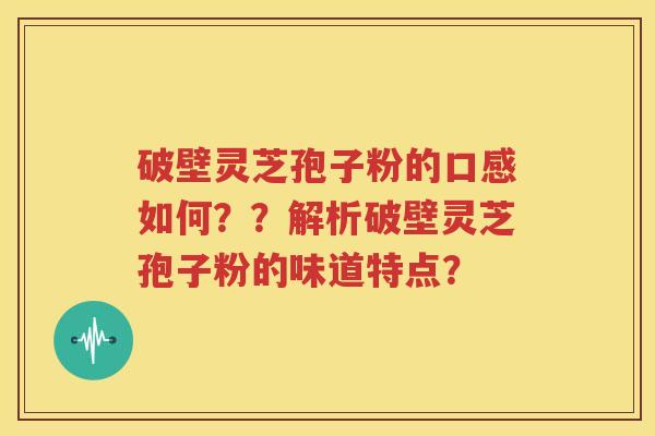 破壁灵芝孢子粉的口感如何？？解析破壁灵芝孢子粉的味道特点？
