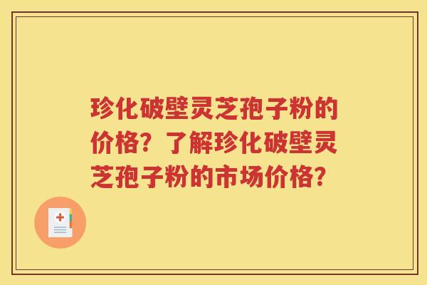 珍化破壁灵芝孢子粉的价格？了解珍化破壁灵芝孢子粉的市场价格？