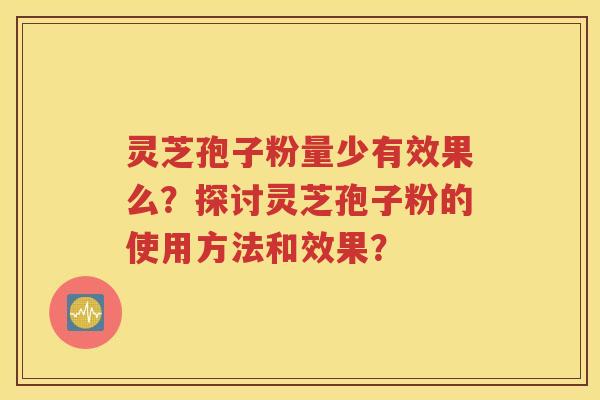 灵芝孢子粉量少有效果么？探讨灵芝孢子粉的使用方法和效果？