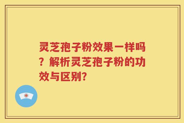 灵芝孢子粉效果一样吗？解析灵芝孢子粉的功效与区别？
