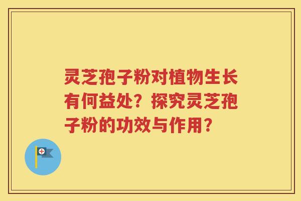 灵芝孢子粉对植物生长有何益处？探究灵芝孢子粉的功效与作用？