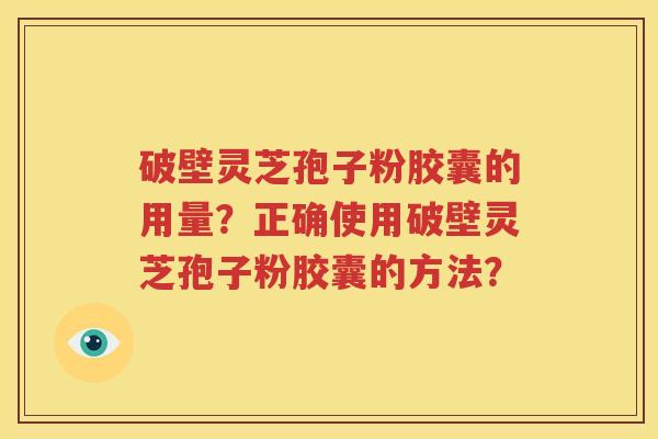 破壁灵芝孢子粉胶囊的用量？正确使用破壁灵芝孢子粉胶囊的方法？