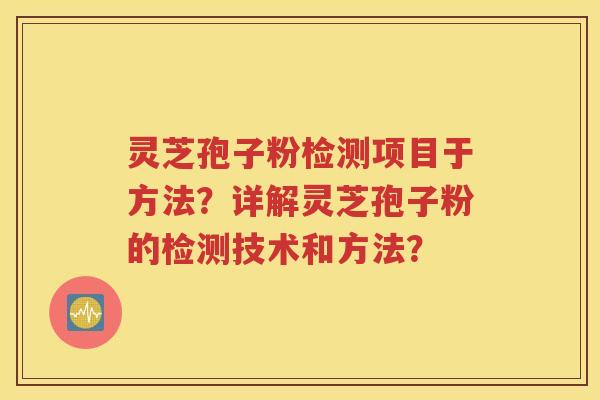 灵芝孢子粉检测项目于方法？详解灵芝孢子粉的检测技术和方法？