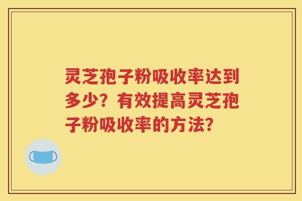 灵芝孢子粉吸收率达到多少？有效提高灵芝孢子粉吸收率的方法？