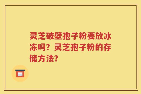 灵芝破壁孢子粉要放冰冻吗？灵芝孢子粉的存储方法？